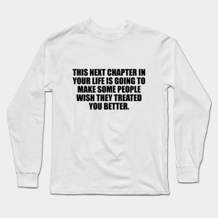 This next chapter in your life is going to make some people wish they treated you better. Long Sleeve T-Shirt